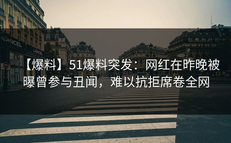 【爆料】51爆料突发:网红在昨晚被曝曾参与丑闻,难以抗拒席卷全网 【爆料】51爆料突发:网红在昨晚被曝曾参与丑闻,难以抗拒席卷全网