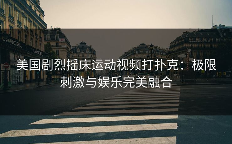 美国剧烈摇床运动视频打扑克:极限刺激与娱乐完美融合 美国剧烈摇床运动视频打扑克:极限刺激与娱乐完美融合