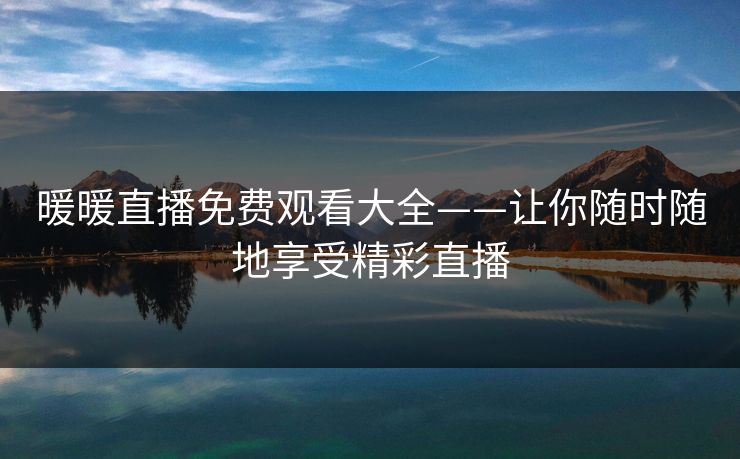 暖暖直播免费观看大全——让你随时随地享受精彩直播
