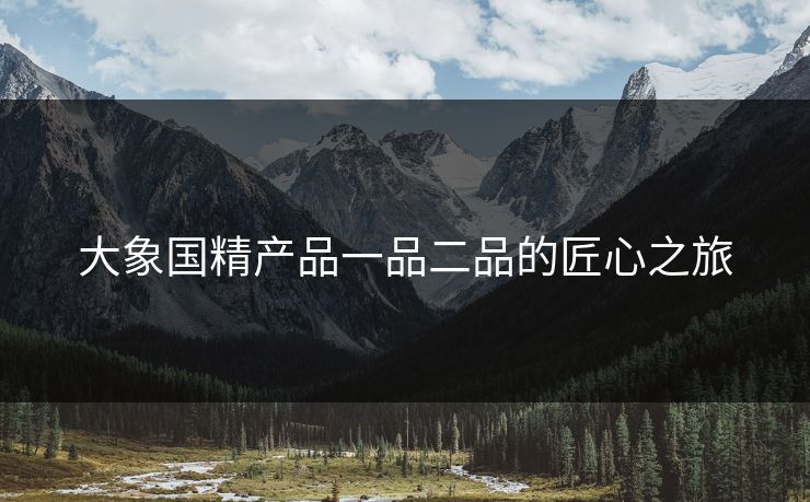 大象国精产品一品二品的匠心之旅
