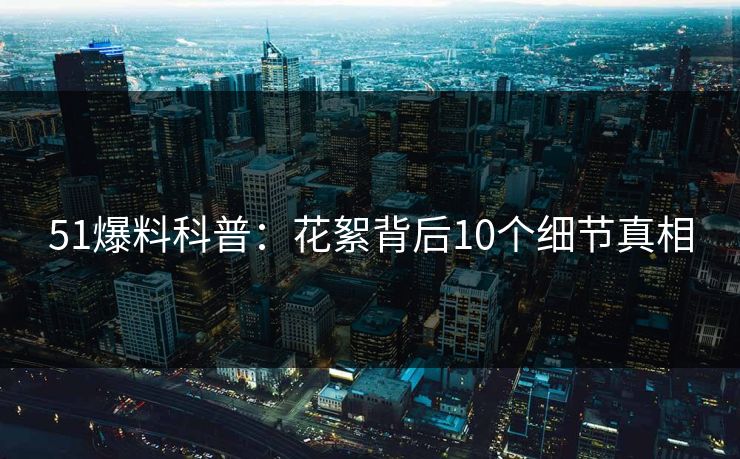 51爆料科普:花絮背后10个细节真相 51爆料科普:花絮背后10个细节真相