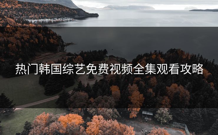 热门韩国综艺免费视频全集观看攻略