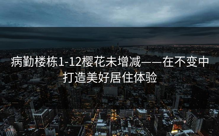 病勤楼栋1-12樱花未增减——在不变中打造美好居住体验