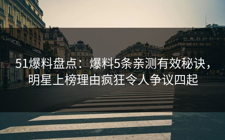 51爆料盘点:爆料5条亲测有效秘诀,明星上榜理由疯狂令人争议四起 51爆料盘点:爆料5条亲测有效秘诀,明星上榜理由疯狂令人争议四起