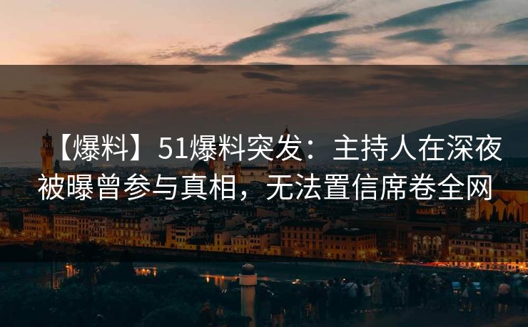 【爆料】51爆料突发:主持人在深夜被曝曾参与真相,无法置信席卷全网 【爆料】51爆料突发:主持人在深夜被曝曾参与真相,无法置信席卷全网