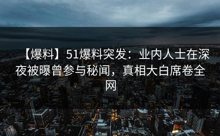 【爆料】51爆料突发:业内人士在深夜被曝曾参与秘闻,真相大白席卷全网 【爆料】51爆料突发:业内人士在深夜被曝曾参与秘闻,真相大白席卷全网