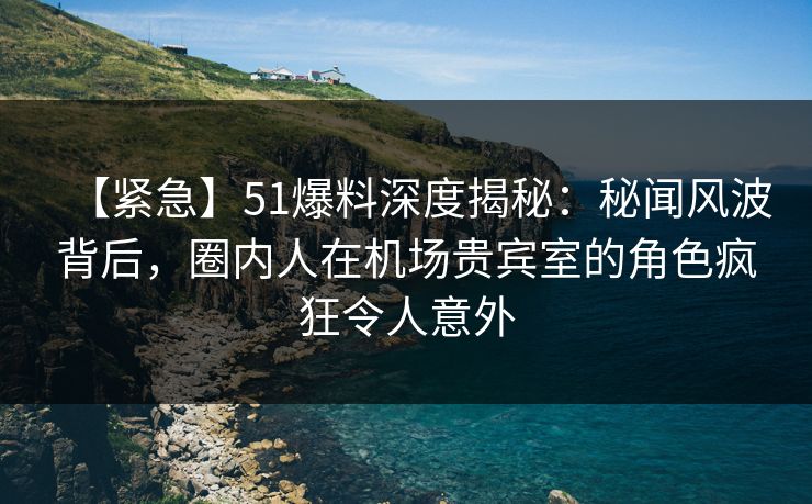 【紧急】51爆料深度揭秘:秘闻风波背后,圈内人在机场贵宾室的角色疯狂令人意外 【紧急】51爆料深度揭秘:秘闻风波背后,圈内人在机场贵宾室的角色疯狂令人意外