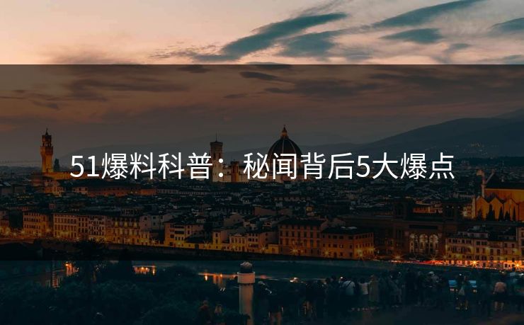 51爆料科普：秘闻背后5大爆点