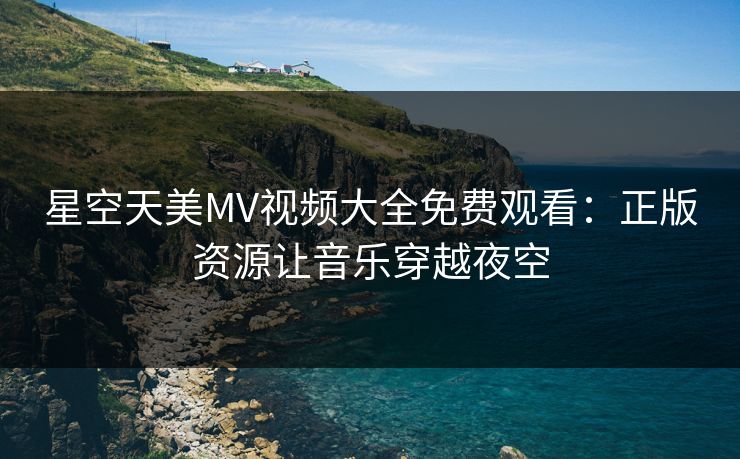 星空天美MV视频大全免费观看:正版资源让音乐穿越夜空 星空天美MV视频大全免费观看:正版资源让音乐穿越夜空
