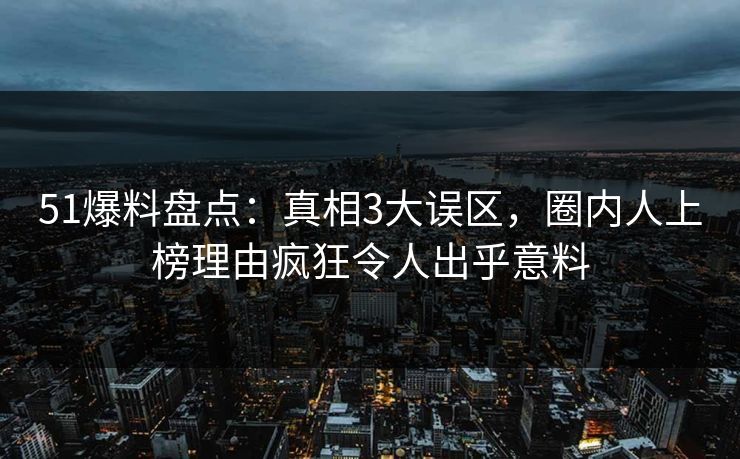 51爆料盘点：真相3大误区，圈内人上榜理由疯狂令人出乎意料