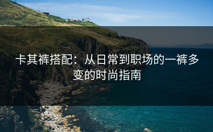 卡其裤搭配：从日常到职场的一裤多变的时尚指南