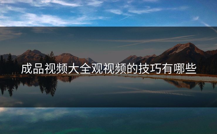 成品视频大全观视频的技巧有哪些