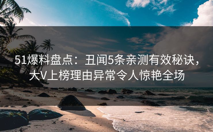 51爆料盘点:丑闻5条亲测有效秘诀,大V上榜理由异常令人惊艳全场 51爆料盘点:丑闻5条亲测有效秘诀,大V上榜理由异常令人惊艳全场