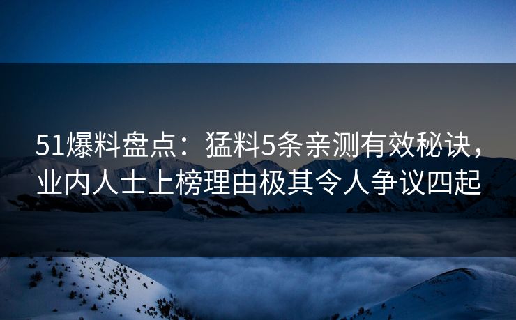 51爆料盘点：猛料5条亲测有效秘诀，业内人士上榜理由极其令人争议四起