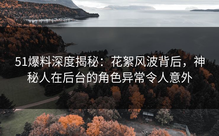 51爆料深度揭秘：花絮风波背后，神秘人在后台的角色异常令人意外