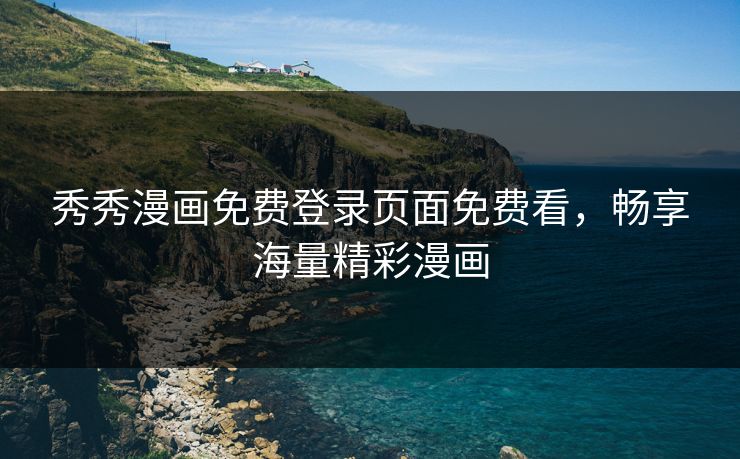 秀秀漫画免费登录页面免费看,畅享海量精彩漫画 秀秀漫画免费登录页面免费看,畅享海量精彩漫画