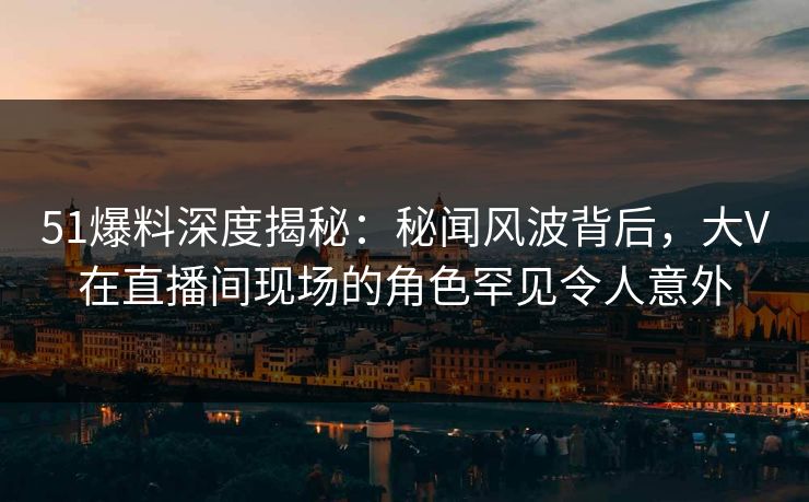 51爆料深度揭秘:秘闻风波背后,大V在直播间现场的角色罕见令人意外 51爆料深度揭秘:秘闻风波背后,大V在直播间现场的角色罕见令人意外