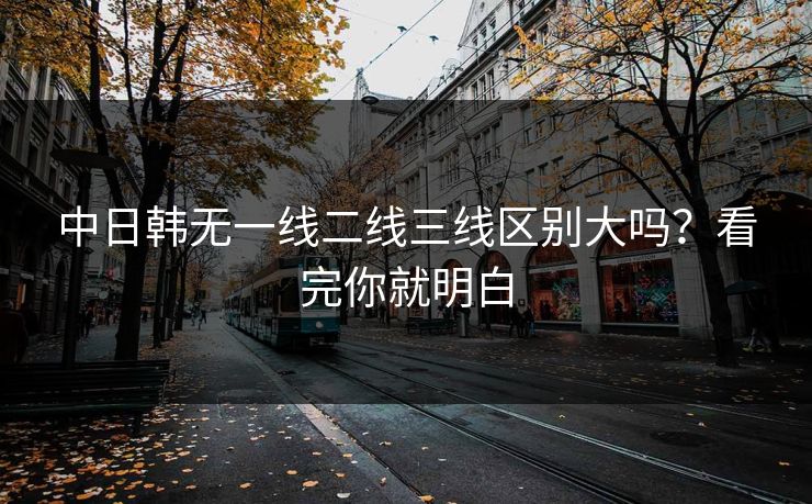 中日韩无一线二线三线区别大吗?看完你就明白 中日韩无一线二线三线区别大吗?看完你就明白