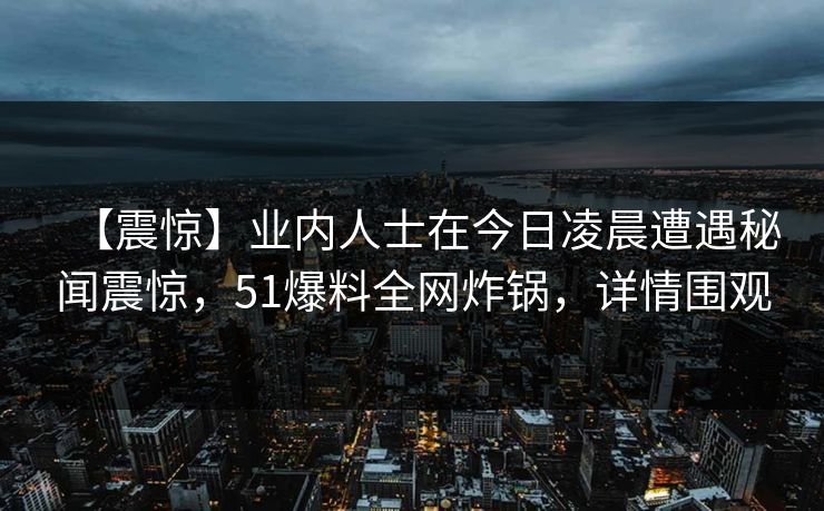 【震惊】业内人士在今日凌晨遭遇秘闻震惊，51爆料全网炸锅，详情围观
