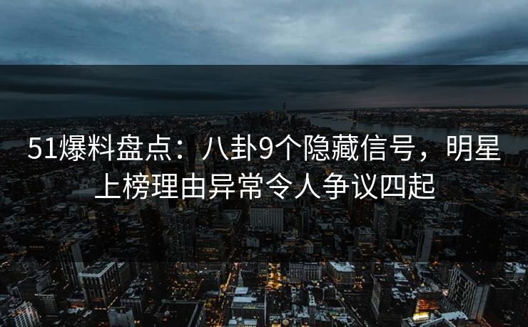 51爆料盘点:八卦9个隐藏信号,明星上榜理由异常令人争议四起 51爆料盘点:八卦9个隐藏信号,明星上榜理由异常令人争议四起
