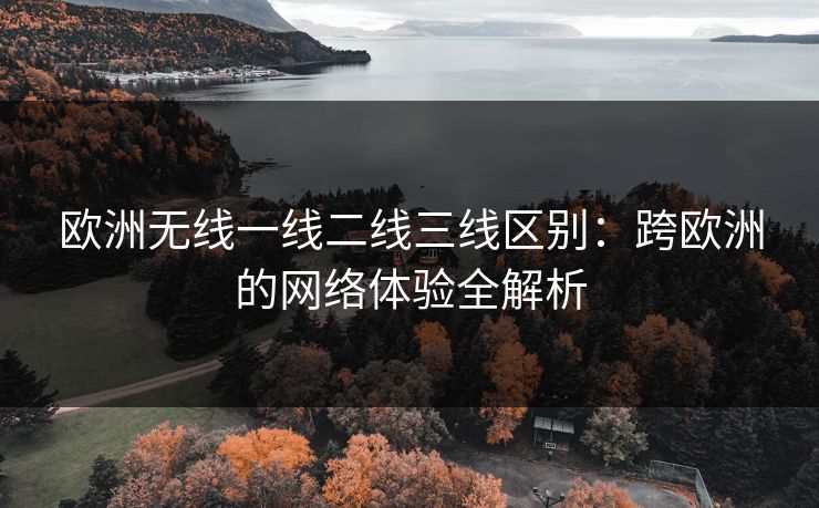 欧洲无线一线二线三线区别:跨欧洲的网络体验全解析 欧洲无线一线二线三线区别:跨欧洲的网络体验全解析