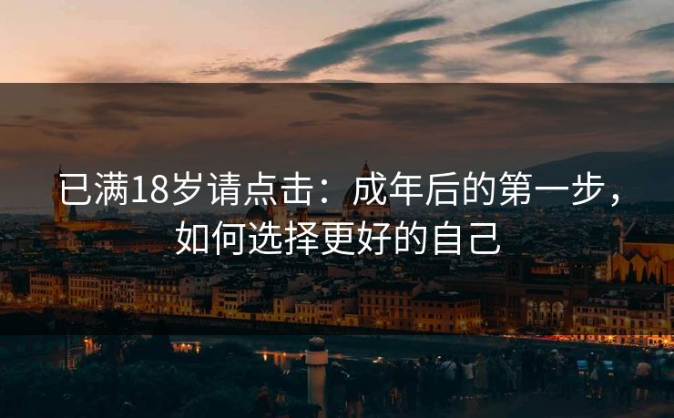 已满18岁请点击：成年后的第一步，如何选择更好的自己
