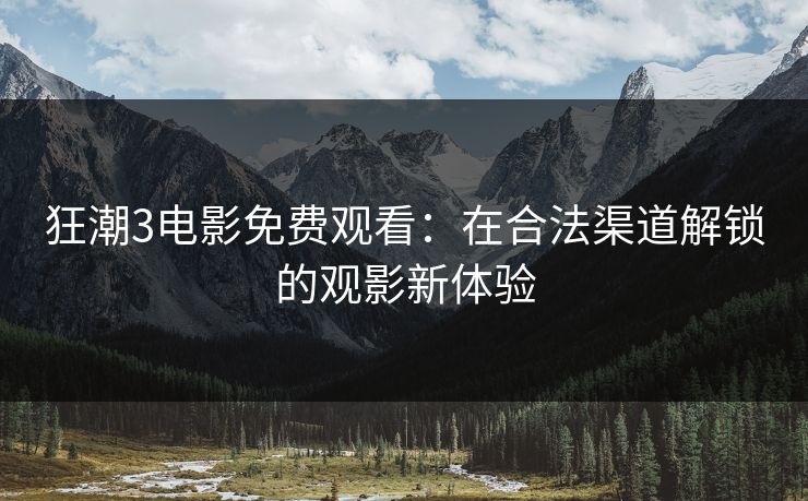 狂潮3电影免费观看:在合法渠道解锁的观影新体验 狂潮3电影免费观看:在合法渠道解锁的观影新体验