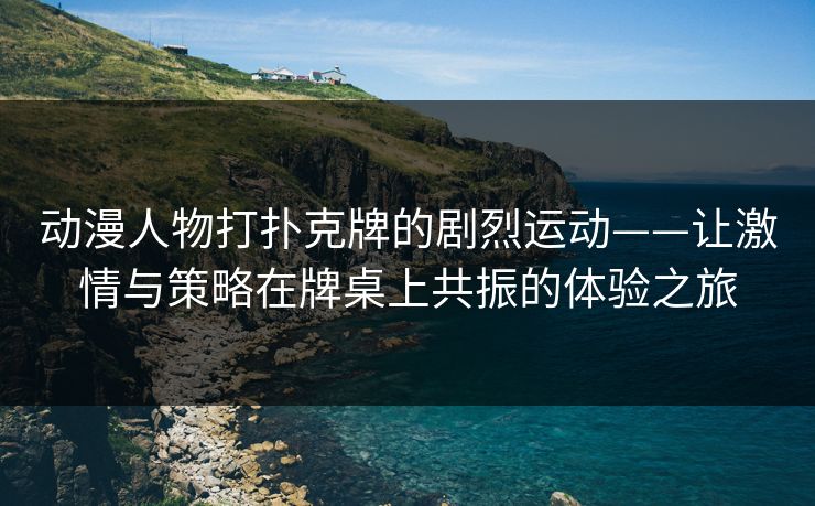 动漫人物打扑克牌的剧烈运动——让激情与策略在牌桌上共振的体验之旅 动漫人物打扑克牌的剧烈运动——让激情与策略在牌桌上共振的体验之旅