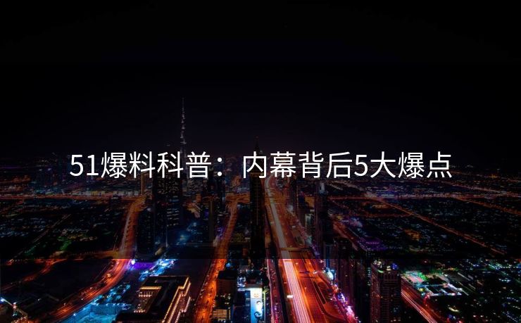 51爆料科普：内幕背后5大爆点