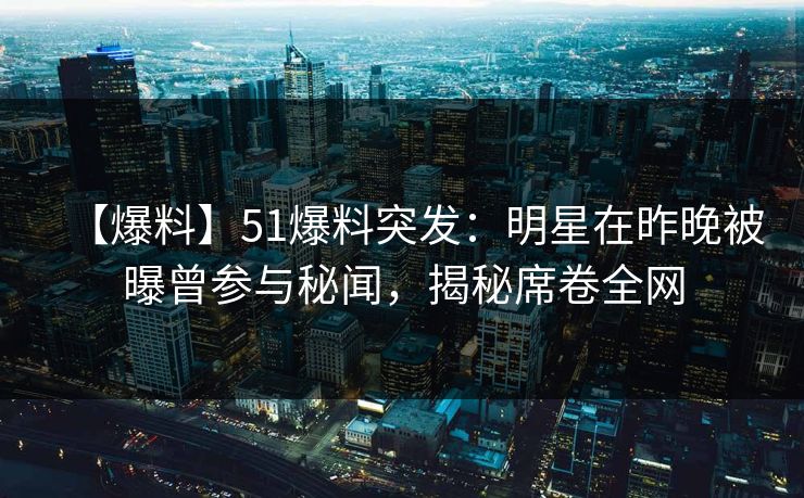 【爆料】51爆料突发：明星在昨晚被曝曾参与秘闻，揭秘席卷全网