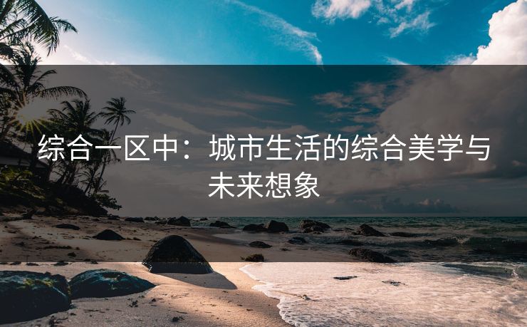 综合一区中:城市生活的综合美学与未来想象 综合一区中:城市生活的综合美学与未来想象