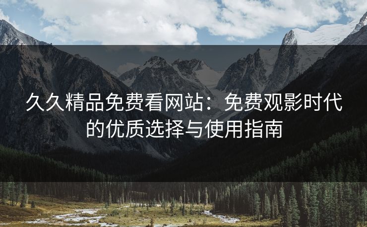 久久精品免费看网站：免费观影时代的优质选择与使用指南