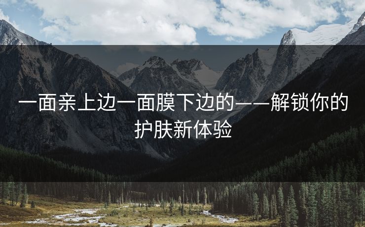 一面亲上边一面膜下边的——解锁你的护肤新体验