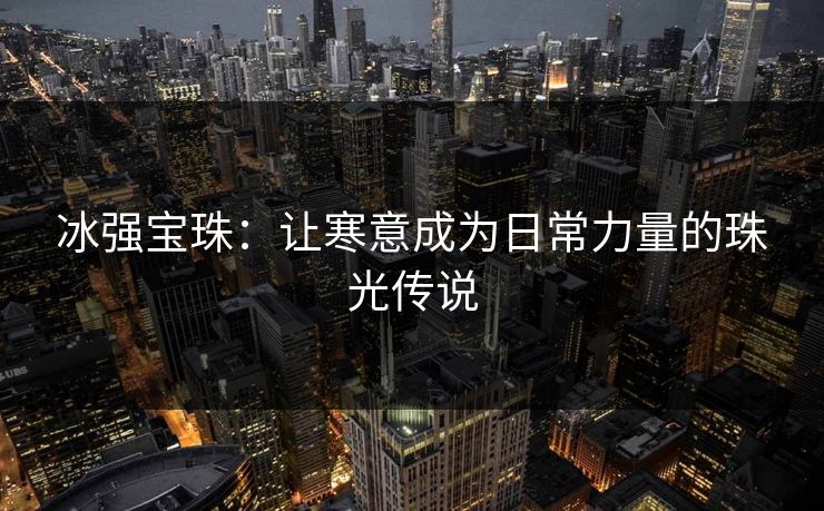 冰强宝珠:让寒意成为日常力量的珠光传说 冰强宝珠:让寒意成为日常力量的珠光传说