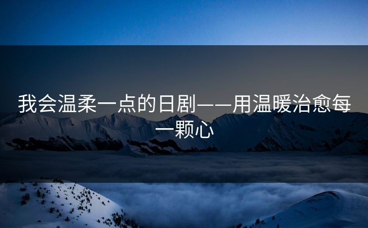 我会温柔一点的日剧——用温暖治愈每一颗心