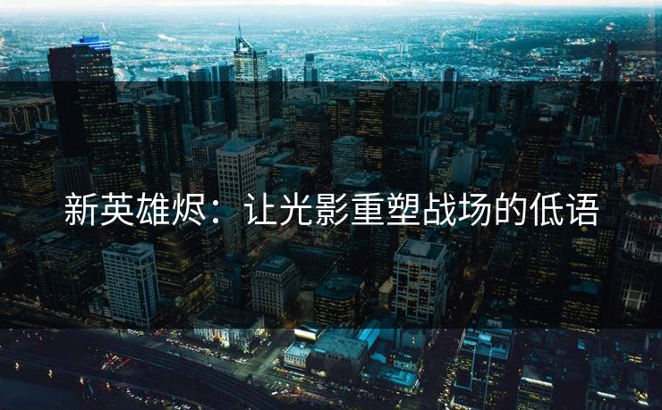 新英雄烬：让光影重塑战场的低语
