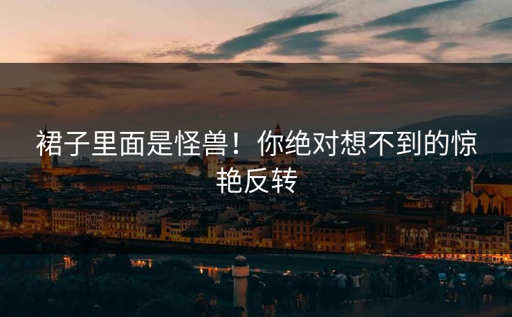 裙子里面是怪兽!你绝对想不到的惊艳反转 裙子里面是怪兽!你绝对想不到的惊艳反转