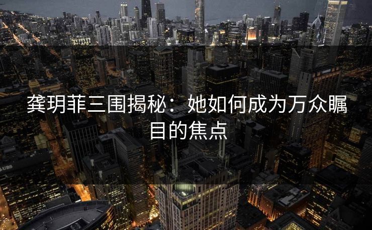 龚玥菲三围揭秘：她如何成为万众瞩目的焦点
