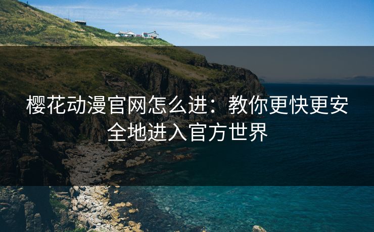 樱花动漫官网怎么进：教你更快更安全地进入官方世界