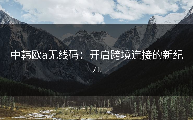 中韩欧a无线码：开启跨境连接的新纪元