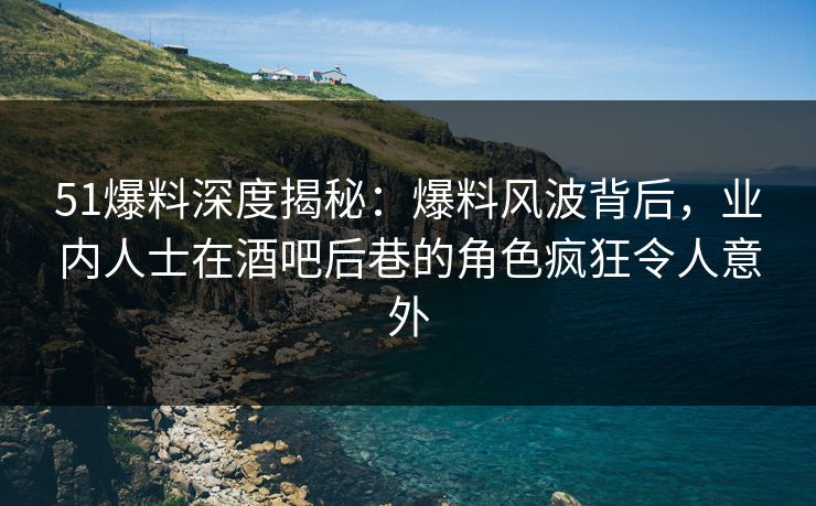 51爆料深度揭秘:爆料风波背后,业内人士在酒吧后巷的角色疯狂令人意外 51爆料深度揭秘:爆料风波背后,业内人士在酒吧后巷的角色疯狂令人意外