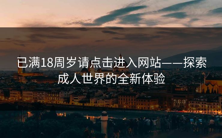 已满18周岁请点击进入网站——探索成人世界的全新体验 已满18周岁请点击进入网站——探索成人世界的全新体验