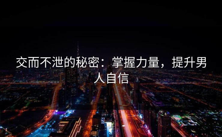 交而不泄的秘密：掌握力量，提升男人自信