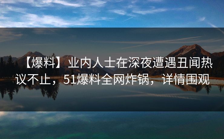 【爆料】业内人士在深夜遭遇丑闻热议不止,51爆料全网炸锅,详情围观 【爆料】业内人士在深夜遭遇丑闻热议不止,51爆料全网炸锅,详情围观