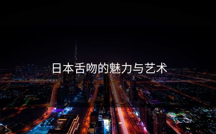 日本舌吻的魅力与艺术 日本舌吻的魅力与艺术