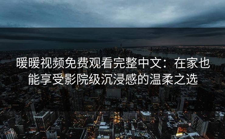 暖暖视频免费观看完整中文:在家也能享受影院级沉浸感的温柔之选 暖暖视频免费观看完整中文:在家也能享受影院级沉浸感的温柔之选