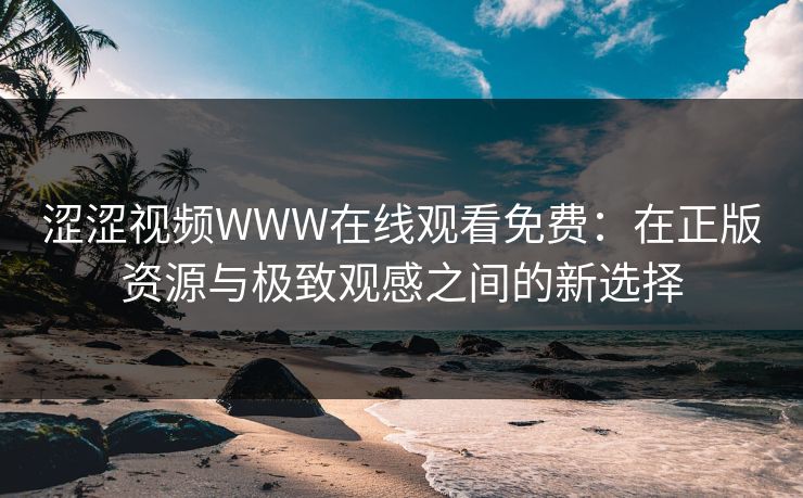 涩涩视频WWW在线观看免费：在正版资源与极致观感之间的新选择