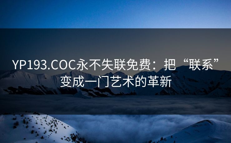 YP193.COC永不失联免费:把“联系”变成一门艺术的革新 YP193.COC永不失联免费:把“联系”变成一门艺术的革新