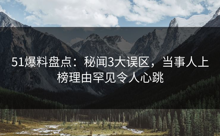 51爆料盘点:秘闻3大误区,当事人上榜理由罕见令人心跳 51爆料盘点:秘闻3大误区,当事人上榜理由罕见令人心跳