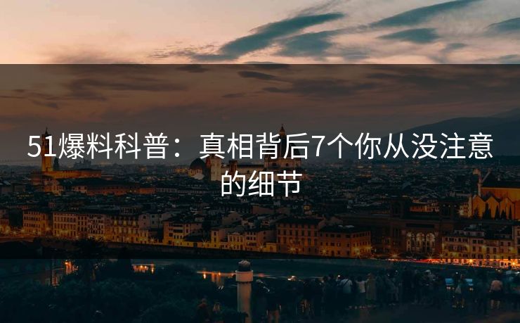 51爆料科普：真相背后7个你从没注意的细节